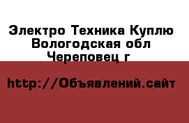 Электро-Техника Куплю. Вологодская обл.,Череповец г.